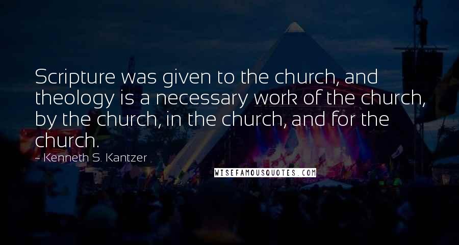 Kenneth S. Kantzer Quotes: Scripture was given to the church, and theology is a necessary work of the church, by the church, in the church, and for the church.