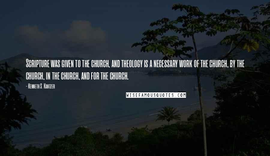 Kenneth S. Kantzer Quotes: Scripture was given to the church, and theology is a necessary work of the church, by the church, in the church, and for the church.