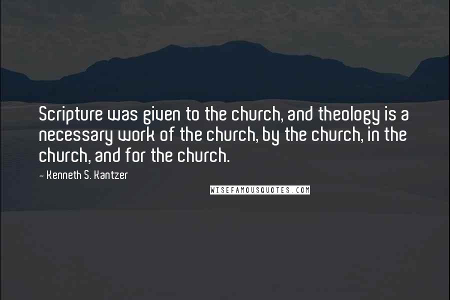Kenneth S. Kantzer Quotes: Scripture was given to the church, and theology is a necessary work of the church, by the church, in the church, and for the church.