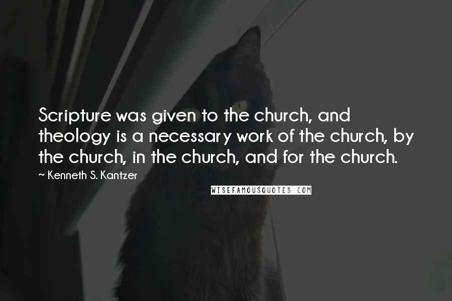 Kenneth S. Kantzer Quotes: Scripture was given to the church, and theology is a necessary work of the church, by the church, in the church, and for the church.