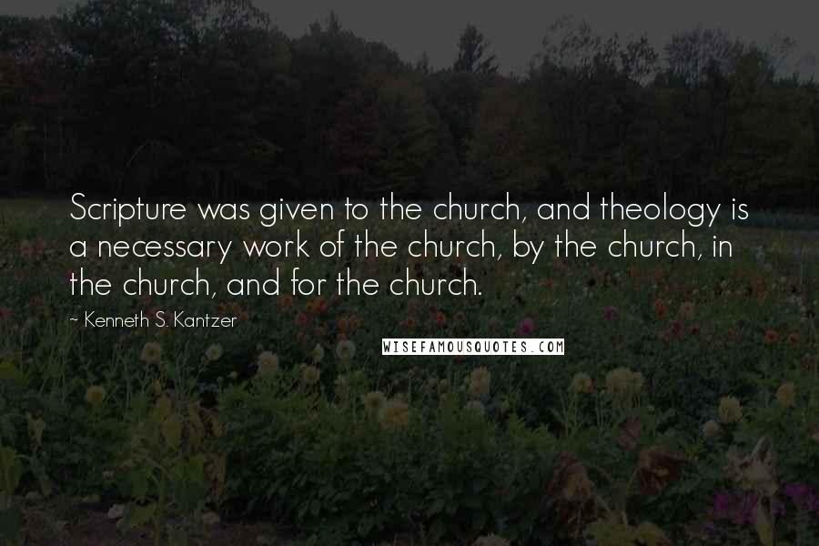 Kenneth S. Kantzer Quotes: Scripture was given to the church, and theology is a necessary work of the church, by the church, in the church, and for the church.