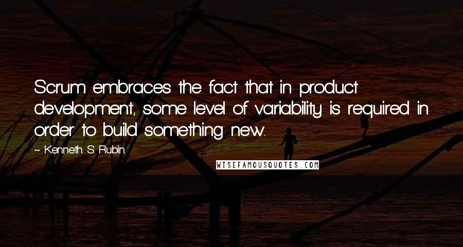 Kenneth S. Rubin Quotes: Scrum embraces the fact that in product development, some level of variability is required in order to build something new.