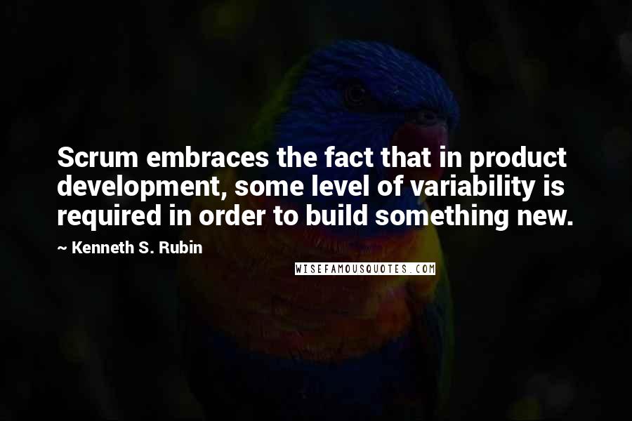 Kenneth S. Rubin Quotes: Scrum embraces the fact that in product development, some level of variability is required in order to build something new.