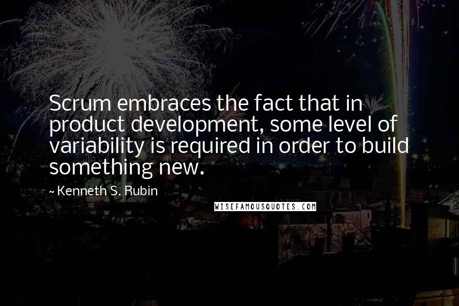 Kenneth S. Rubin Quotes: Scrum embraces the fact that in product development, some level of variability is required in order to build something new.