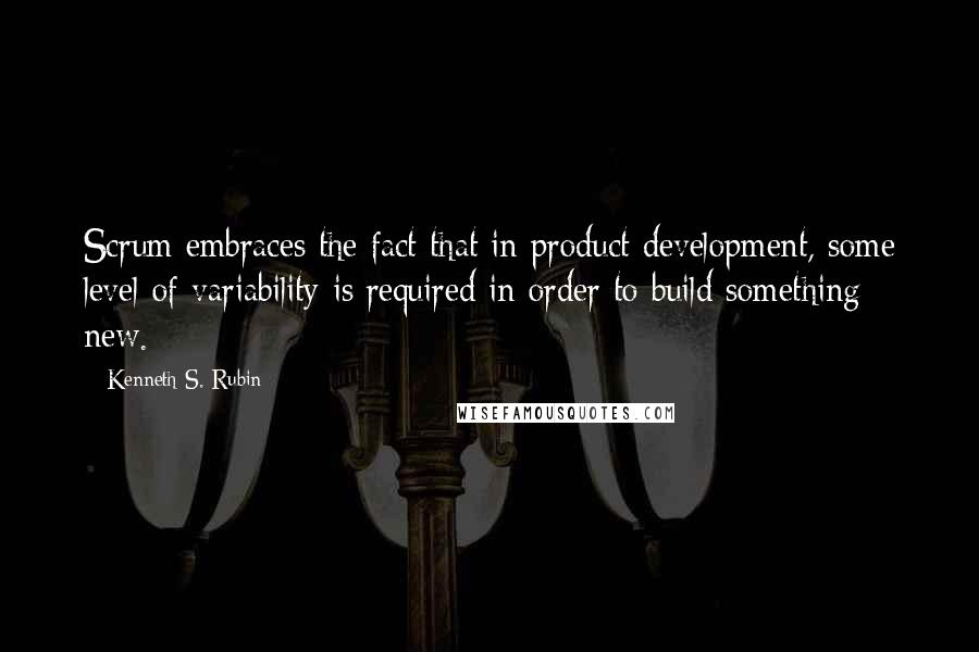 Kenneth S. Rubin Quotes: Scrum embraces the fact that in product development, some level of variability is required in order to build something new.