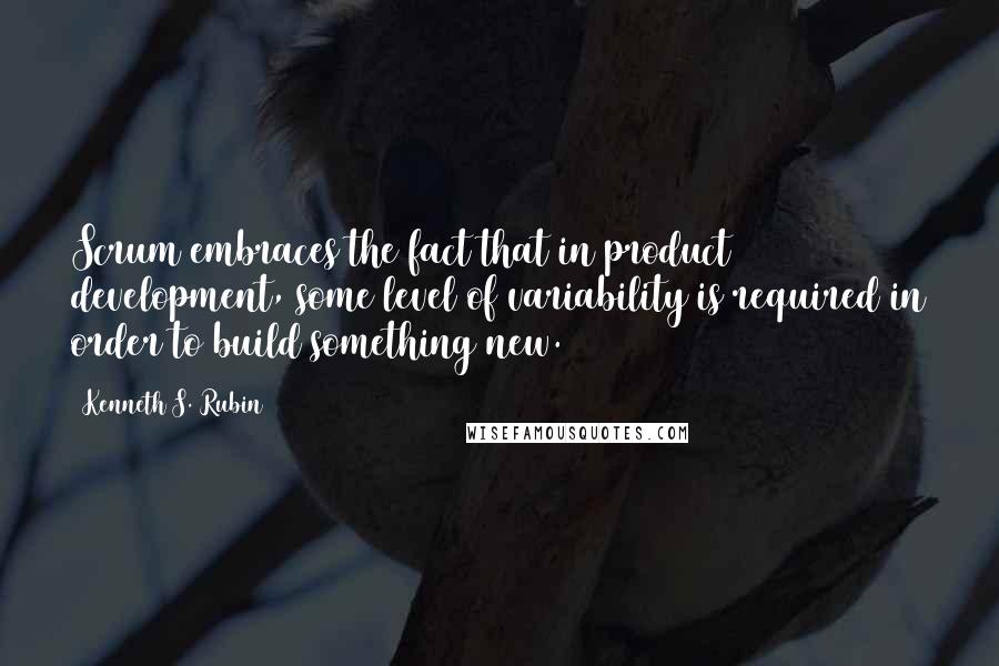 Kenneth S. Rubin Quotes: Scrum embraces the fact that in product development, some level of variability is required in order to build something new.