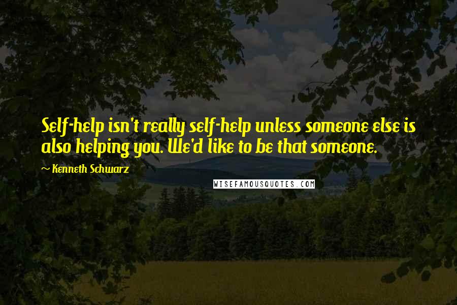 Kenneth Schwarz Quotes: Self-help isn't really self-help unless someone else is also helping you. We'd like to be that someone.
