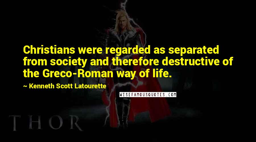 Kenneth Scott Latourette Quotes: Christians were regarded as separated from society and therefore destructive of the Greco-Roman way of life.