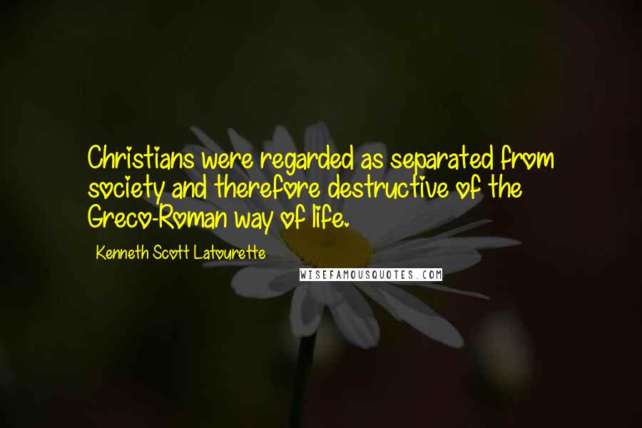 Kenneth Scott Latourette Quotes: Christians were regarded as separated from society and therefore destructive of the Greco-Roman way of life.