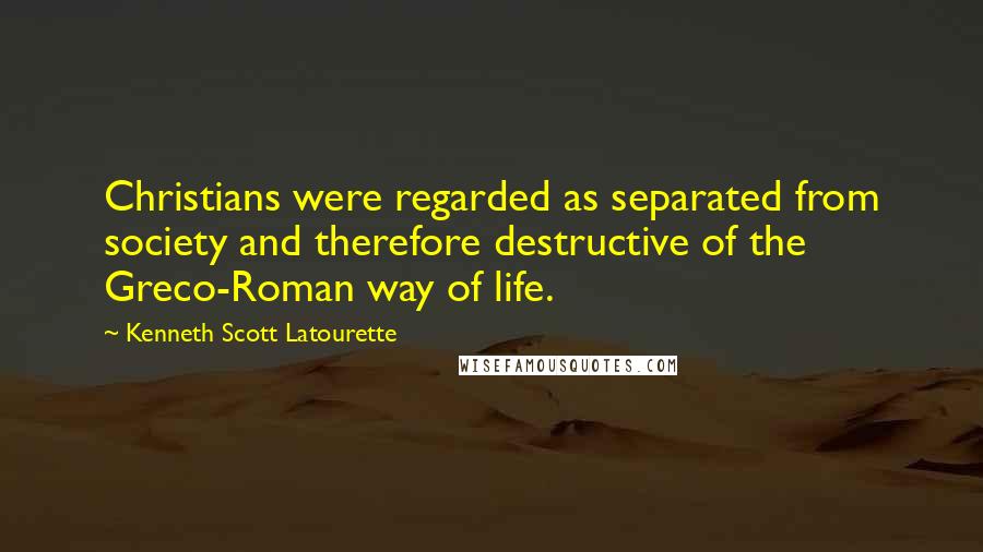 Kenneth Scott Latourette Quotes: Christians were regarded as separated from society and therefore destructive of the Greco-Roman way of life.