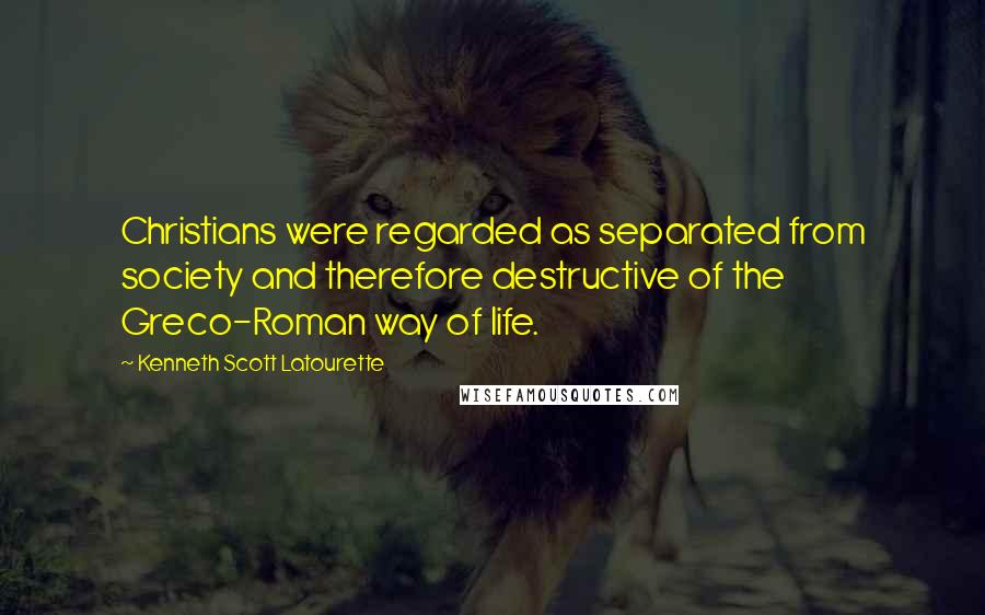 Kenneth Scott Latourette Quotes: Christians were regarded as separated from society and therefore destructive of the Greco-Roman way of life.