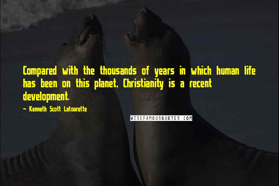 Kenneth Scott Latourette Quotes: Compared with the thousands of years in which human life has been on this planet, Christianity is a recent development.