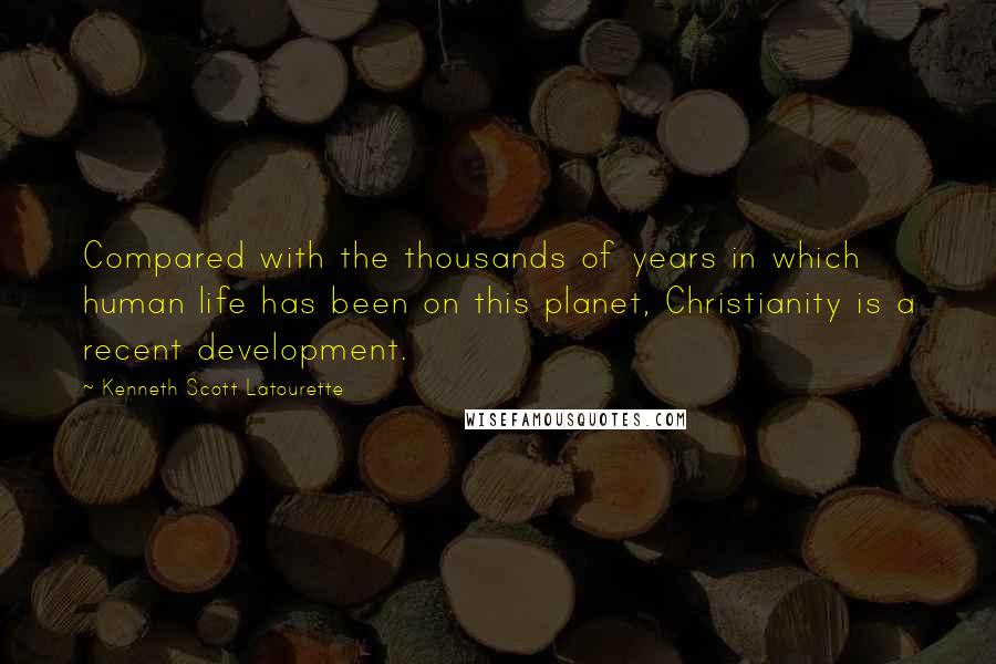 Kenneth Scott Latourette Quotes: Compared with the thousands of years in which human life has been on this planet, Christianity is a recent development.