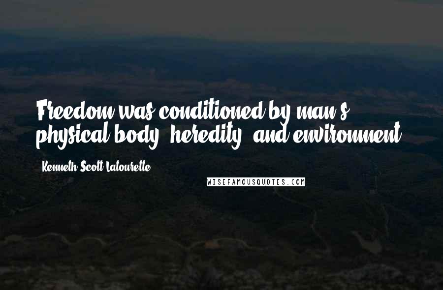Kenneth Scott Latourette Quotes: Freedom was conditioned by man's physical body, heredity, and environment.