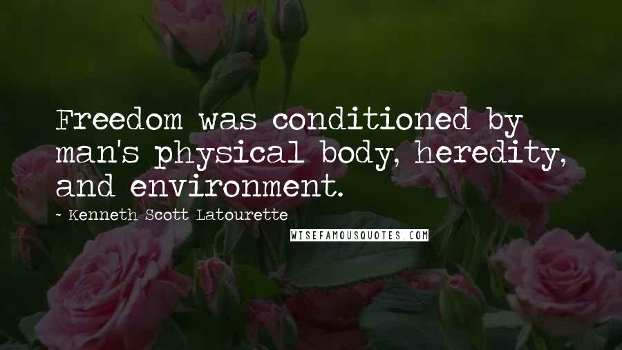 Kenneth Scott Latourette Quotes: Freedom was conditioned by man's physical body, heredity, and environment.