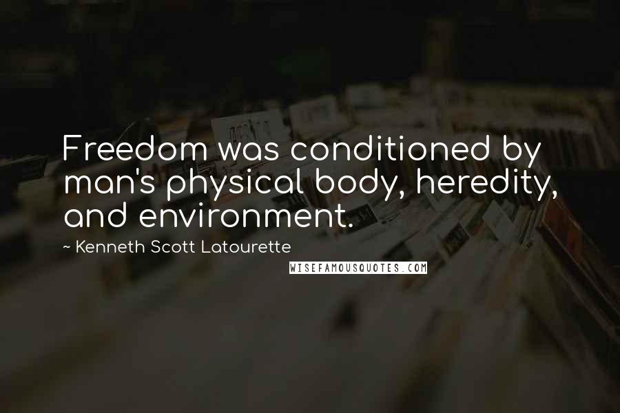 Kenneth Scott Latourette Quotes: Freedom was conditioned by man's physical body, heredity, and environment.