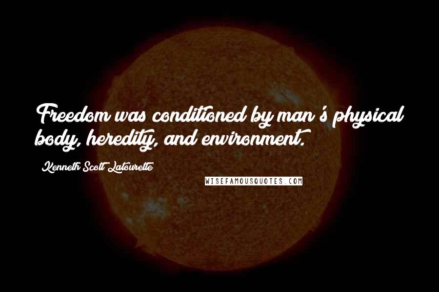 Kenneth Scott Latourette Quotes: Freedom was conditioned by man's physical body, heredity, and environment.