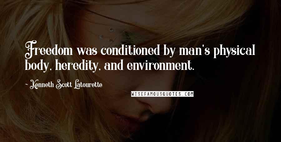 Kenneth Scott Latourette Quotes: Freedom was conditioned by man's physical body, heredity, and environment.