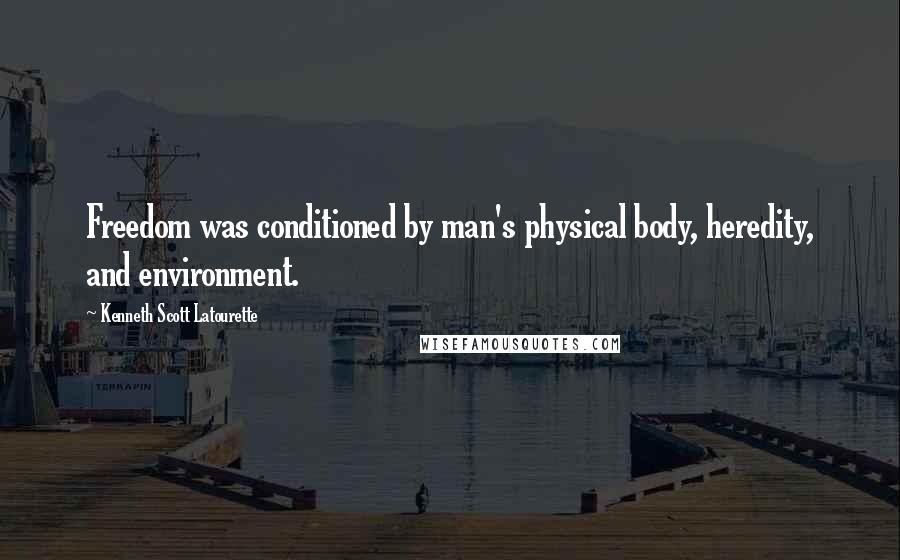 Kenneth Scott Latourette Quotes: Freedom was conditioned by man's physical body, heredity, and environment.