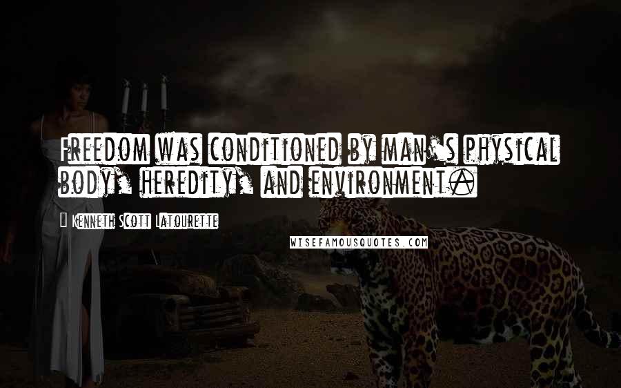 Kenneth Scott Latourette Quotes: Freedom was conditioned by man's physical body, heredity, and environment.