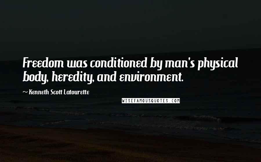 Kenneth Scott Latourette Quotes: Freedom was conditioned by man's physical body, heredity, and environment.