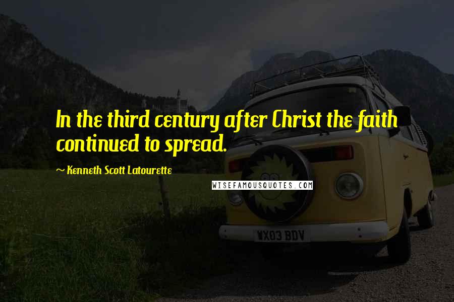 Kenneth Scott Latourette Quotes: In the third century after Christ the faith continued to spread.