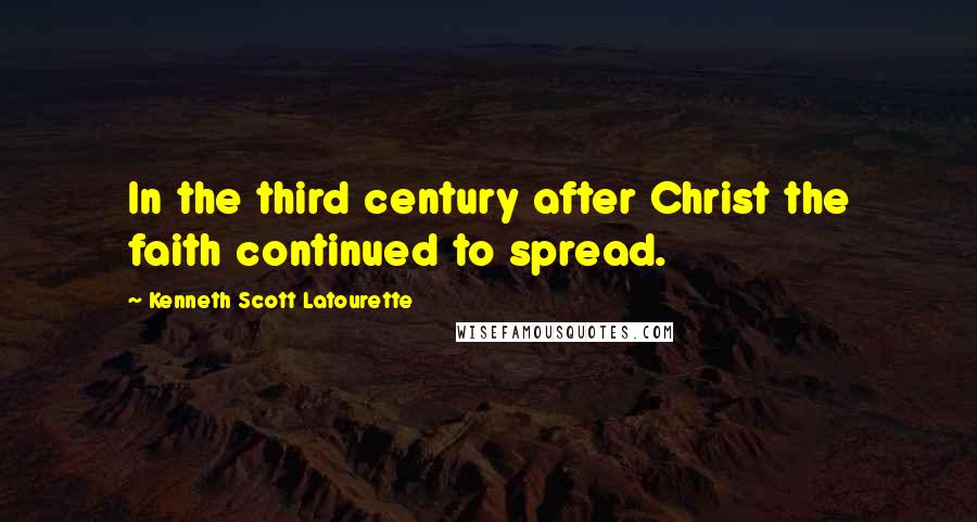 Kenneth Scott Latourette Quotes: In the third century after Christ the faith continued to spread.