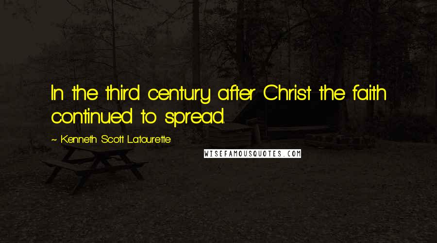 Kenneth Scott Latourette Quotes: In the third century after Christ the faith continued to spread.