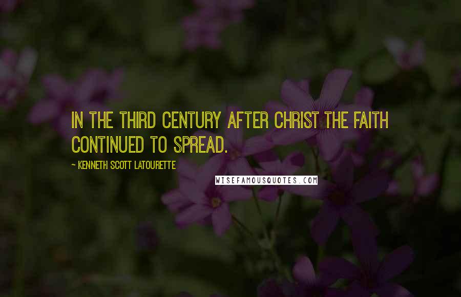 Kenneth Scott Latourette Quotes: In the third century after Christ the faith continued to spread.