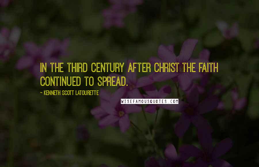 Kenneth Scott Latourette Quotes: In the third century after Christ the faith continued to spread.