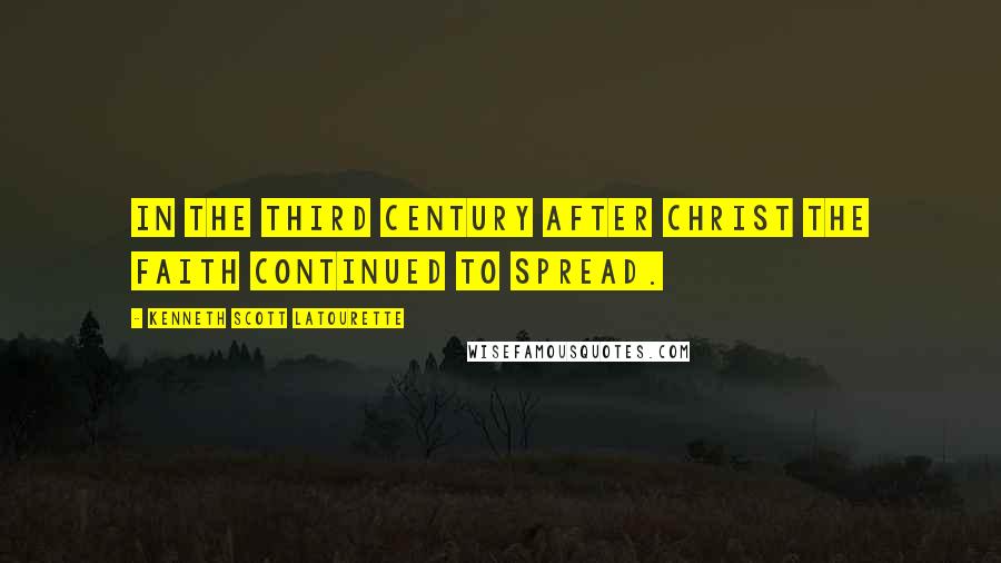 Kenneth Scott Latourette Quotes: In the third century after Christ the faith continued to spread.