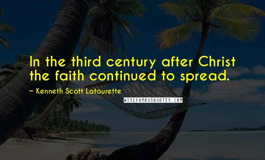 Kenneth Scott Latourette Quotes: In the third century after Christ the faith continued to spread.