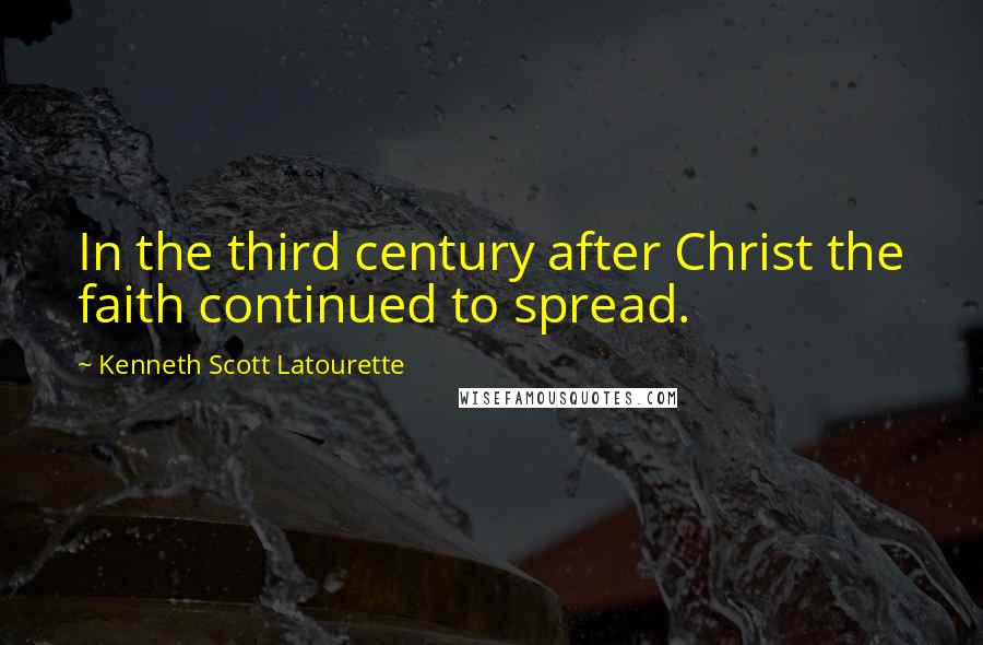 Kenneth Scott Latourette Quotes: In the third century after Christ the faith continued to spread.