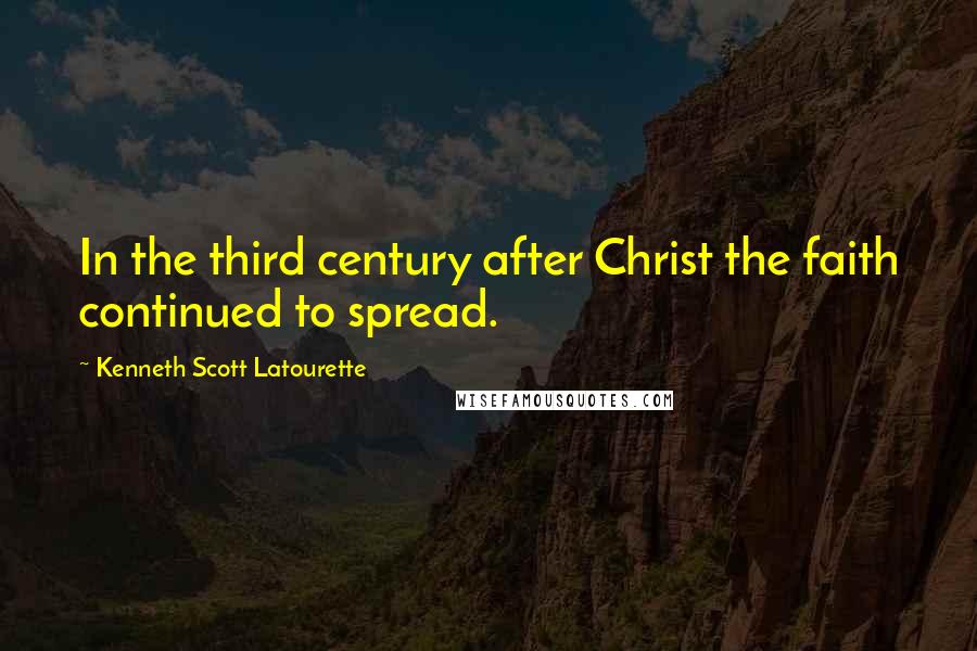 Kenneth Scott Latourette Quotes: In the third century after Christ the faith continued to spread.