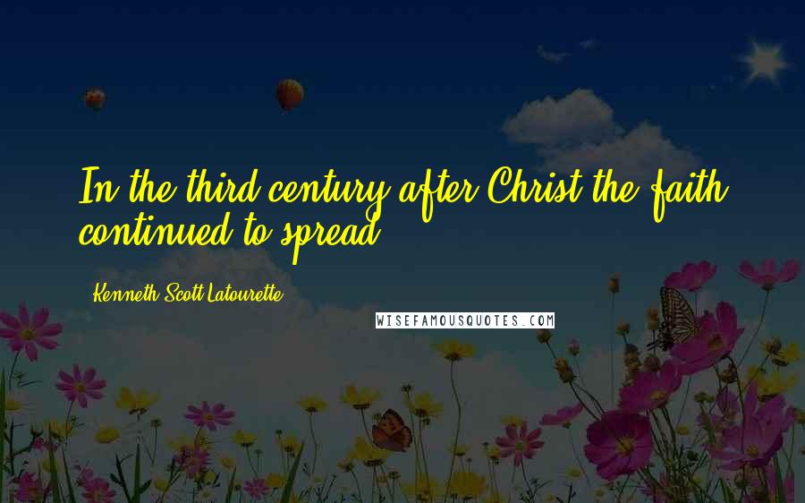 Kenneth Scott Latourette Quotes: In the third century after Christ the faith continued to spread.