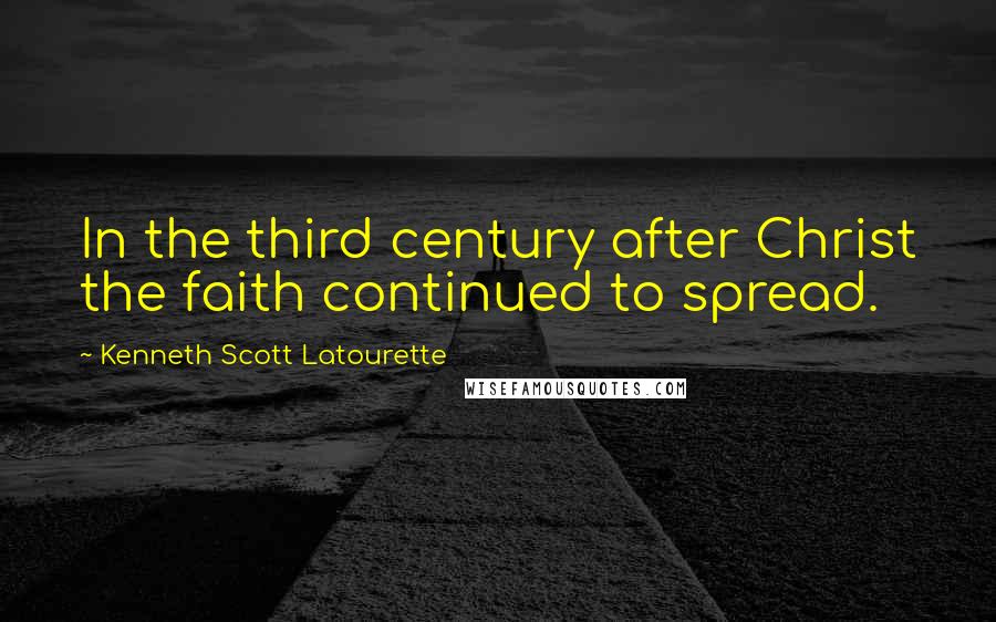 Kenneth Scott Latourette Quotes: In the third century after Christ the faith continued to spread.