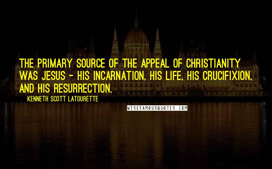 Kenneth Scott Latourette Quotes: The primary source of the appeal of Christianity was Jesus - His incarnation, His life, His crucifixion, and His resurrection.