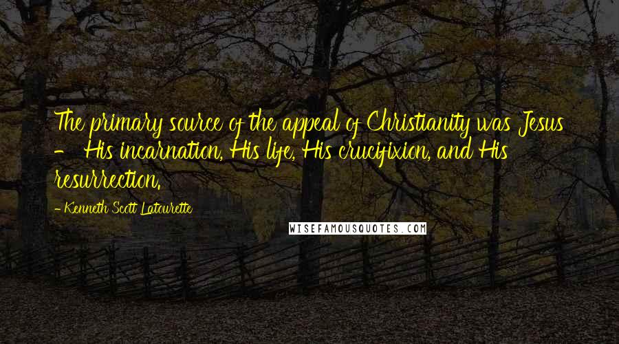 Kenneth Scott Latourette Quotes: The primary source of the appeal of Christianity was Jesus - His incarnation, His life, His crucifixion, and His resurrection.