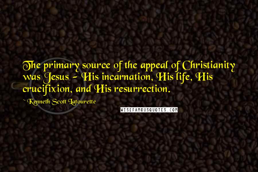 Kenneth Scott Latourette Quotes: The primary source of the appeal of Christianity was Jesus - His incarnation, His life, His crucifixion, and His resurrection.