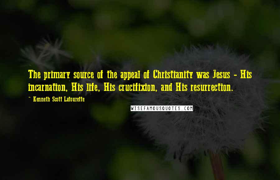 Kenneth Scott Latourette Quotes: The primary source of the appeal of Christianity was Jesus - His incarnation, His life, His crucifixion, and His resurrection.