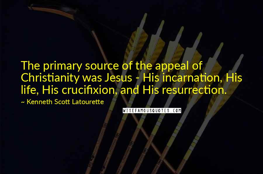 Kenneth Scott Latourette Quotes: The primary source of the appeal of Christianity was Jesus - His incarnation, His life, His crucifixion, and His resurrection.