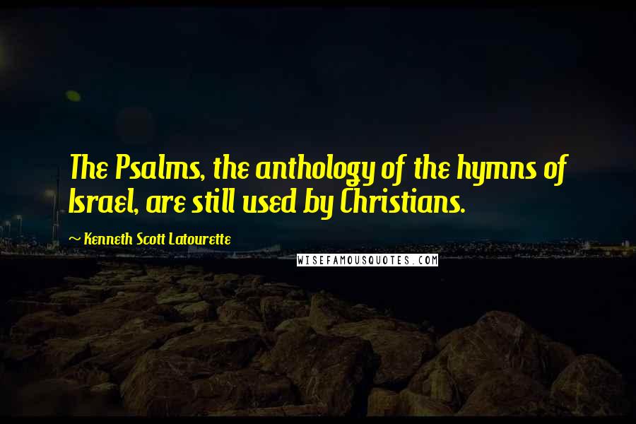 Kenneth Scott Latourette Quotes: The Psalms, the anthology of the hymns of Israel, are still used by Christians.