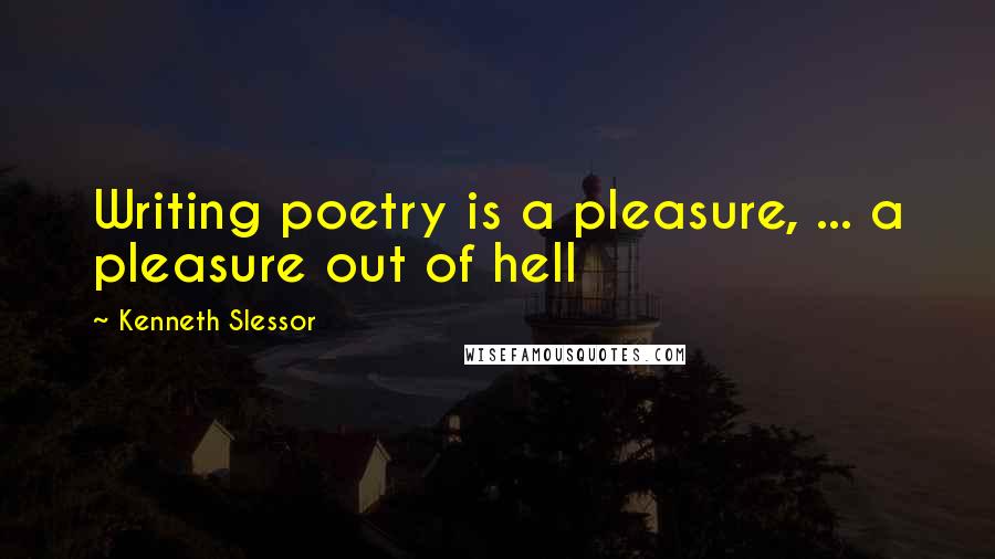 Kenneth Slessor Quotes: Writing poetry is a pleasure, ... a pleasure out of hell