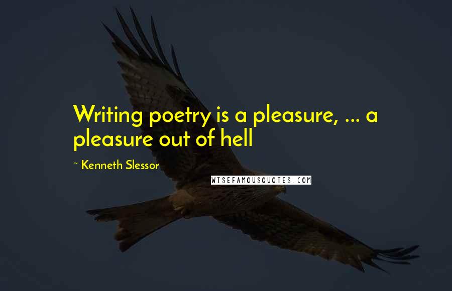 Kenneth Slessor Quotes: Writing poetry is a pleasure, ... a pleasure out of hell