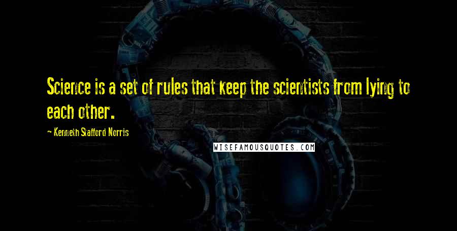 Kenneth Stafford Norris Quotes: Science is a set of rules that keep the scientists from lying to each other.