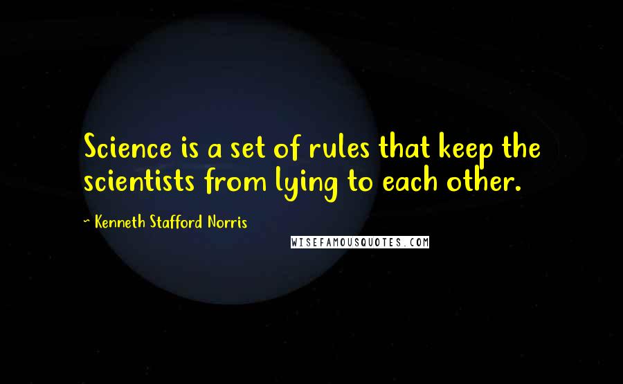 Kenneth Stafford Norris Quotes: Science is a set of rules that keep the scientists from lying to each other.