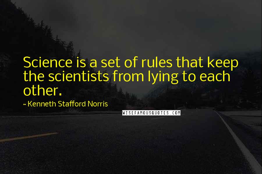 Kenneth Stafford Norris Quotes: Science is a set of rules that keep the scientists from lying to each other.