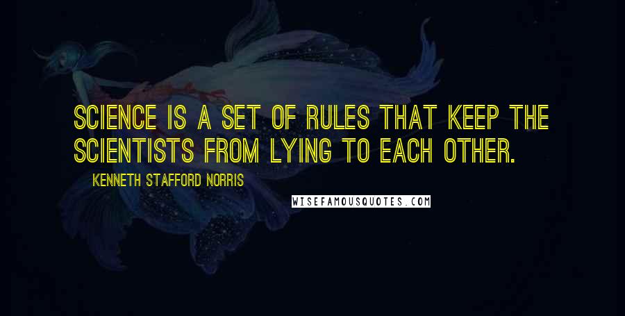 Kenneth Stafford Norris Quotes: Science is a set of rules that keep the scientists from lying to each other.