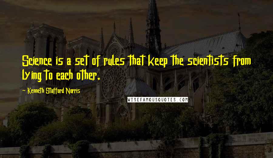 Kenneth Stafford Norris Quotes: Science is a set of rules that keep the scientists from lying to each other.