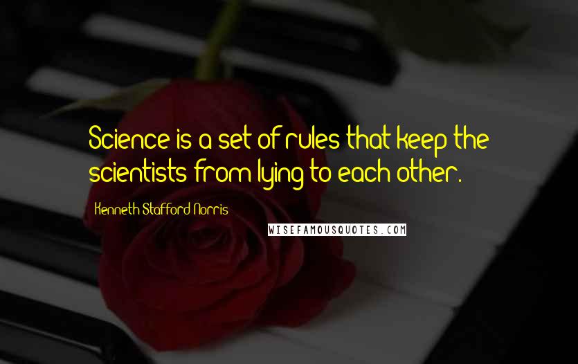 Kenneth Stafford Norris Quotes: Science is a set of rules that keep the scientists from lying to each other.